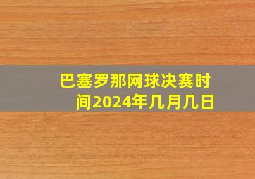 巴塞罗那网球决赛时间2024年几月几日