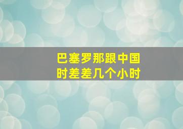 巴塞罗那跟中国时差差几个小时