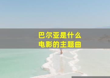 巴尔亚是什么电影的主题曲