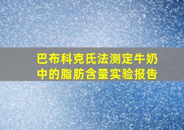 巴布科克氏法测定牛奶中的脂肪含量实验报告