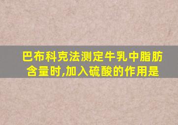 巴布科克法测定牛乳中脂肪含量时,加入硫酸的作用是