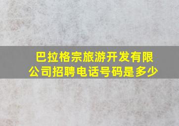 巴拉格宗旅游开发有限公司招聘电话号码是多少