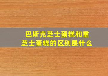 巴斯克芝士蛋糕和重芝士蛋糕的区别是什么