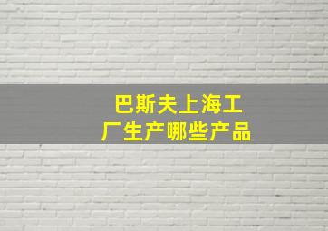 巴斯夫上海工厂生产哪些产品