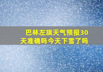 巴林左旗天气预报30天准确吗今天下雪了吗