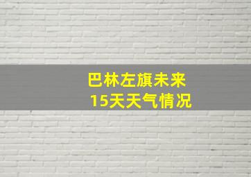 巴林左旗未来15天天气情况