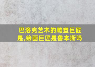 巴洛克艺术的雕塑巨匠是,绘画巨匠是鲁本斯吗