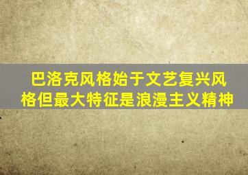 巴洛克风格始于文艺复兴风格但最大特征是浪漫主义精神