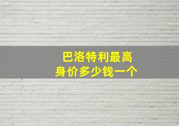 巴洛特利最高身价多少钱一个