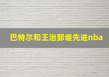 巴特尔和王治郅谁先进nba