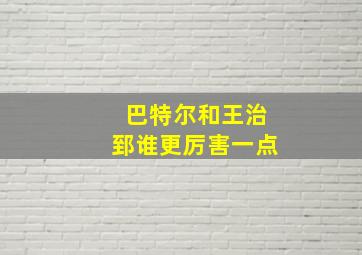 巴特尔和王治郅谁更厉害一点