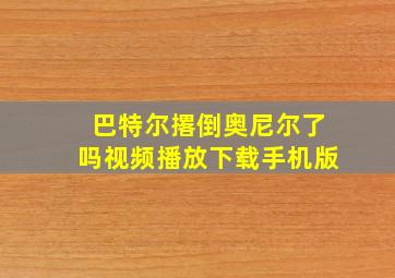 巴特尔撂倒奥尼尔了吗视频播放下载手机版