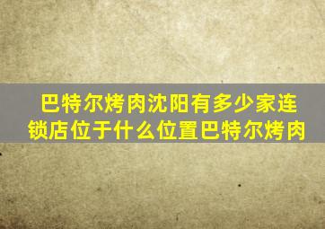 巴特尔烤肉沈阳有多少家连锁店位于什么位置巴特尔烤肉