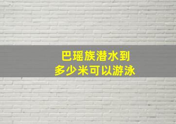 巴瑶族潜水到多少米可以游泳