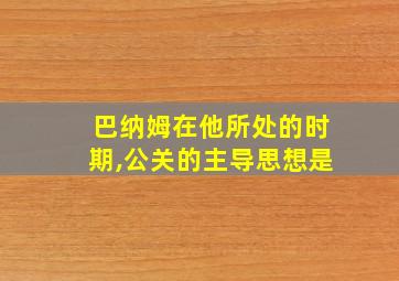 巴纳姆在他所处的时期,公关的主导思想是