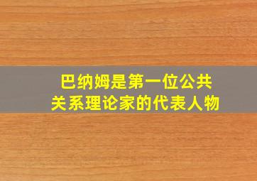 巴纳姆是第一位公共关系理论家的代表人物