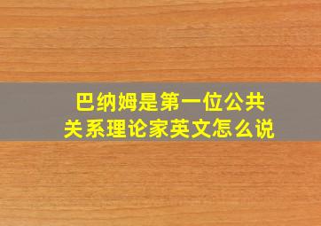 巴纳姆是第一位公共关系理论家英文怎么说