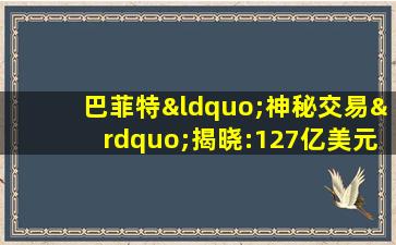 巴菲特“神秘交易”揭晓:127亿美元建仓这两只股票