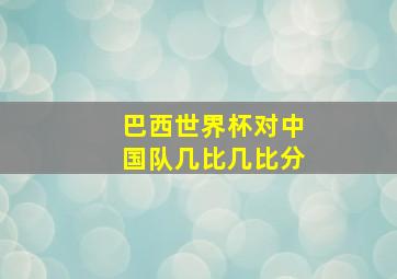 巴西世界杯对中国队几比几比分