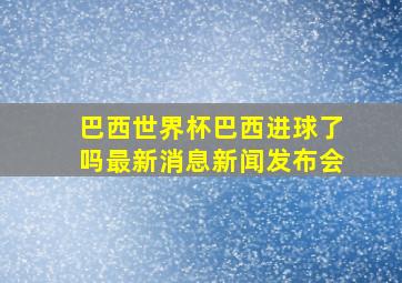 巴西世界杯巴西进球了吗最新消息新闻发布会