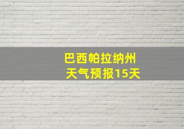 巴西帕拉纳州天气预报15天