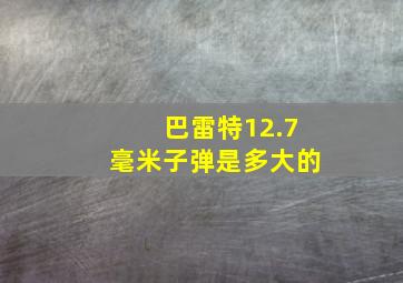 巴雷特12.7毫米子弹是多大的