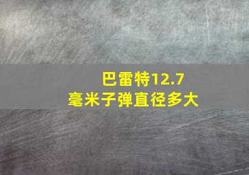 巴雷特12.7毫米子弹直径多大