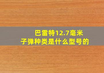 巴雷特12.7毫米子弹种类是什么型号的