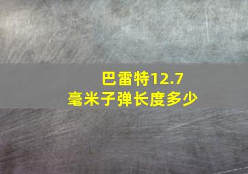 巴雷特12.7毫米子弹长度多少