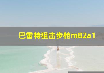 巴雷特狙击步枪m82a1