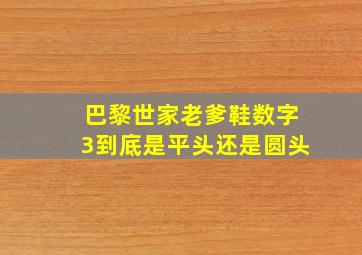 巴黎世家老爹鞋数字3到底是平头还是圆头