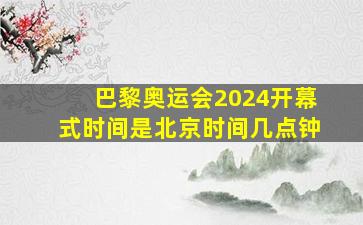 巴黎奥运会2024开幕式时间是北京时间几点钟