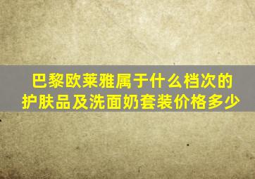 巴黎欧莱雅属于什么档次的护肤品及洗面奶套装价格多少