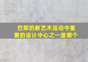 巴黎的新艺术运动中重要的设计中心之一是哪个