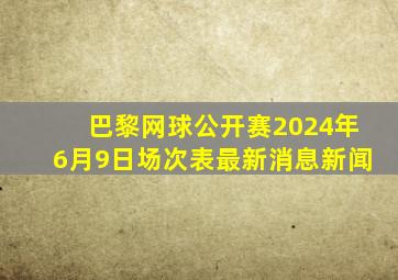 巴黎网球公开赛2024年6月9日场次表最新消息新闻