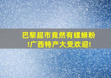 巴黎超市竟然有螺蛳粉!广西特产大受欢迎!