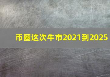 币圈这次牛市2021到2025