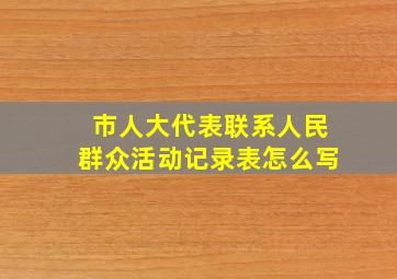 市人大代表联系人民群众活动记录表怎么写