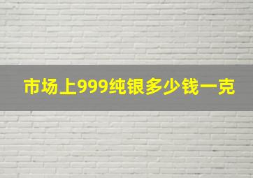 市场上999纯银多少钱一克