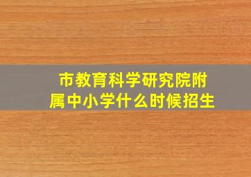 市教育科学研究院附属中小学什么时候招生