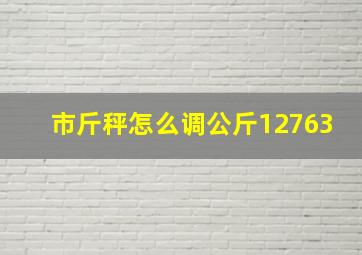 市斤秤怎么调公斤12763