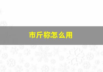 市斤称怎么用