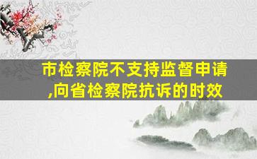 市检察院不支持监督申请,向省检察院抗诉的时效