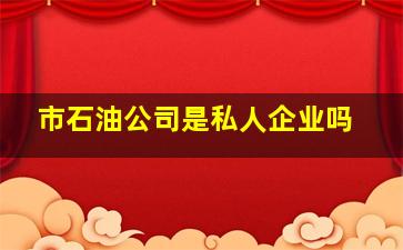 市石油公司是私人企业吗