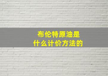 布伦特原油是什么计价方法的