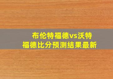 布伦特福德vs沃特福德比分预测结果最新