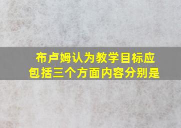 布卢姆认为教学目标应包括三个方面内容分别是