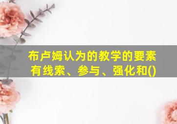 布卢姆认为的教学的要素有线索、参与、强化和()