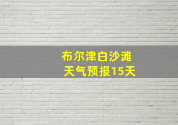 布尔津白沙滩天气预报15天