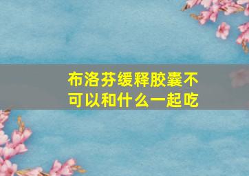 布洛芬缓释胶囊不可以和什么一起吃